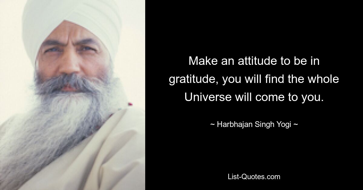 Make an attitude to be in gratitude, you will find the whole Universe will come to you. — © Harbhajan Singh Yogi