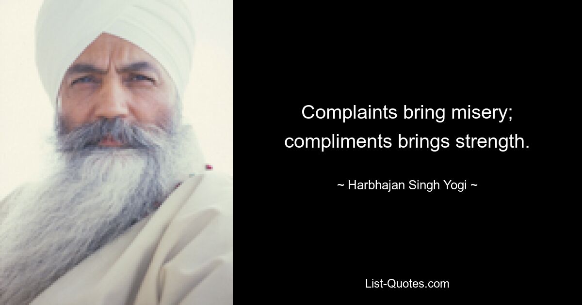 Complaints bring misery; compliments brings strength. — © Harbhajan Singh Yogi