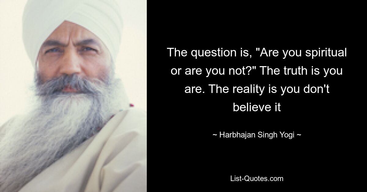 The question is, "Are you spiritual or are you not?" The truth is you are. The reality is you don't believe it — © Harbhajan Singh Yogi