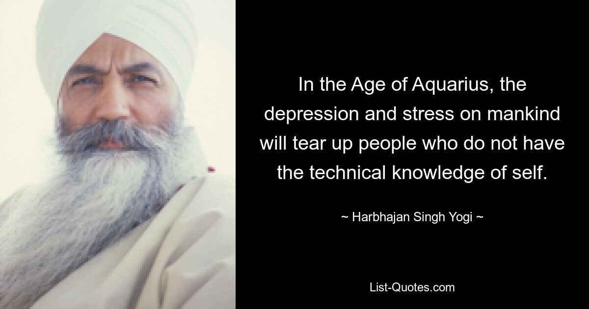 In the Age of Aquarius, the depression and stress on mankind will tear up people who do not have the technical knowledge of self. — © Harbhajan Singh Yogi