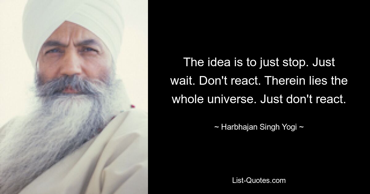 The idea is to just stop. Just wait. Don't react. Therein lies the whole universe. Just don't react. — © Harbhajan Singh Yogi