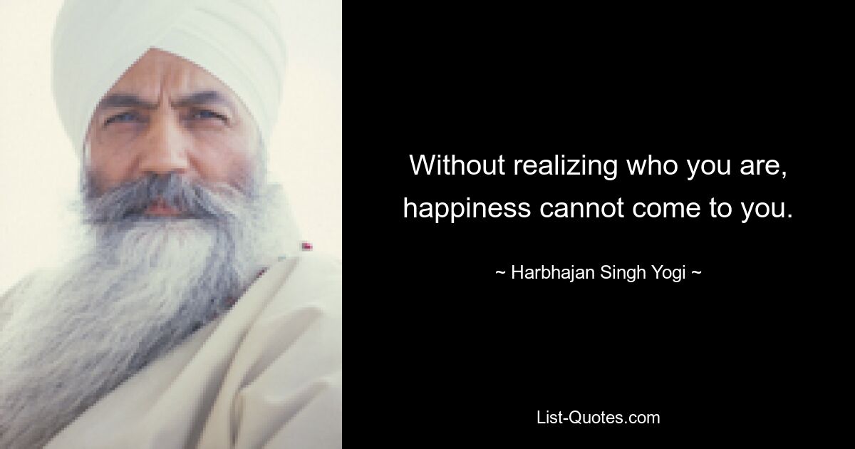 Without realizing who you are, happiness cannot come to you. — © Harbhajan Singh Yogi