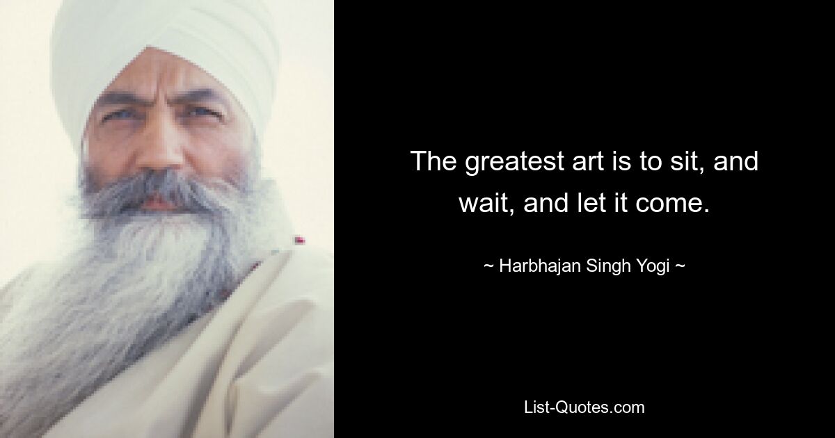 The greatest art is to sit, and wait, and let it come. — © Harbhajan Singh Yogi