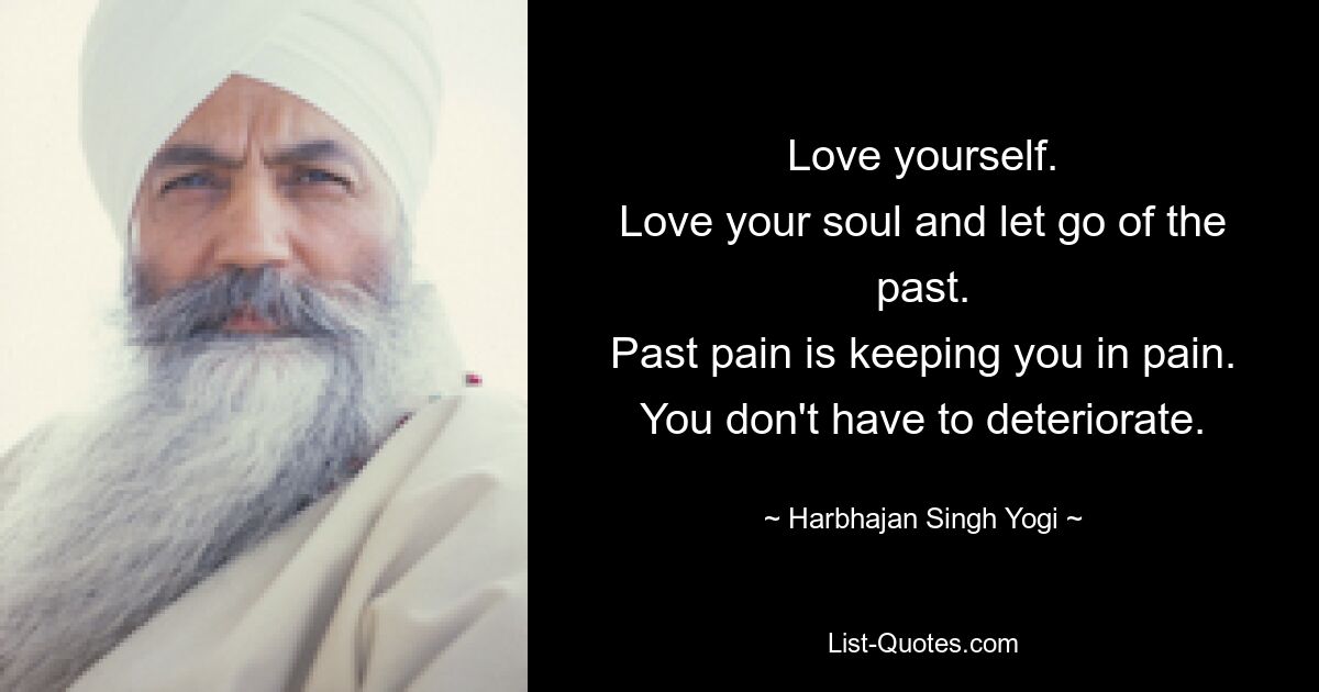 Love yourself.
Love your soul and let go of the past.
Past pain is keeping you in pain.
You don't have to deteriorate. — © Harbhajan Singh Yogi