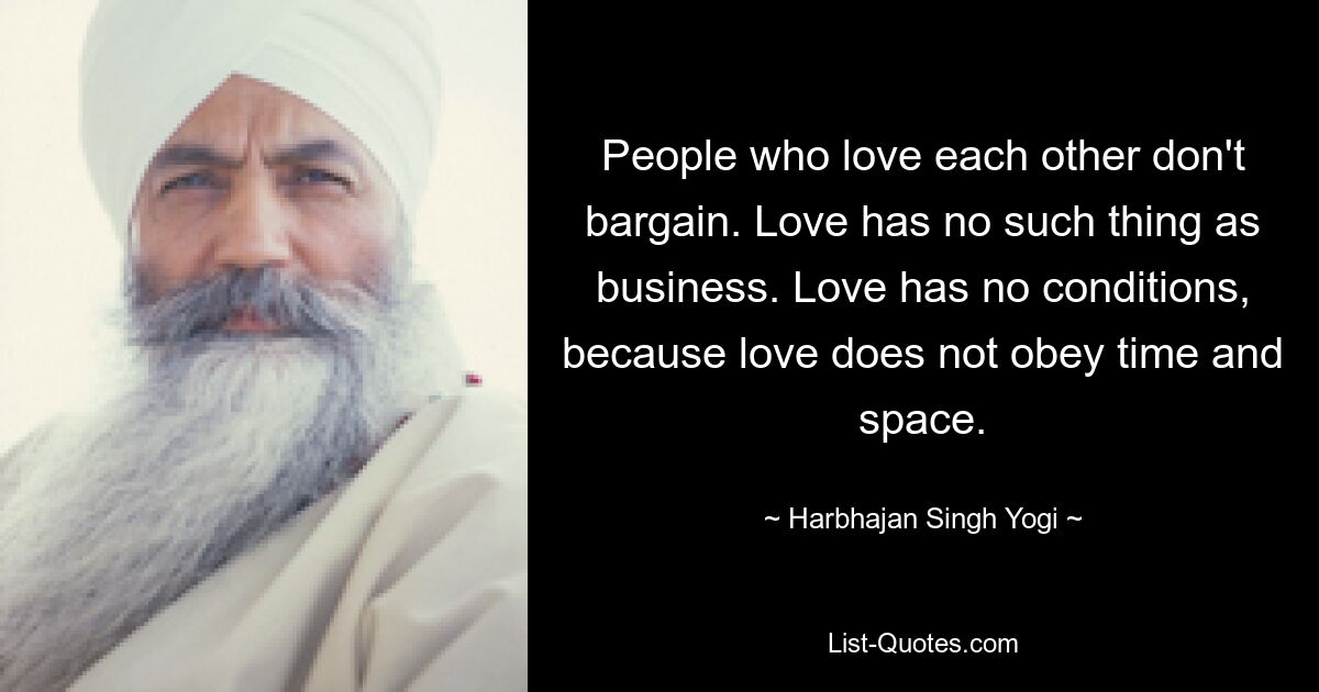 People who love each other don't bargain. Love has no such thing as business. Love has no conditions, because love does not obey time and space. — © Harbhajan Singh Yogi