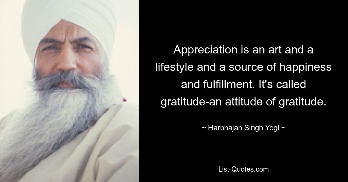 Appreciation is an art and a lifestyle and a source of happiness and fulfillment. It's called gratitude-an attitude of gratitude. — © Harbhajan Singh Yogi