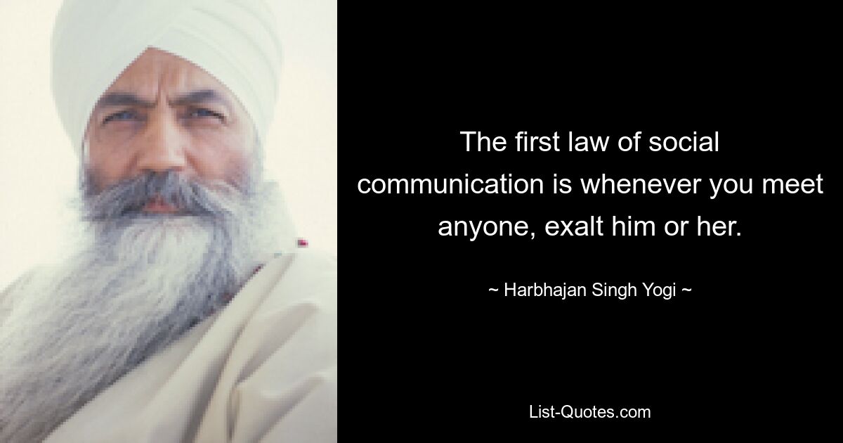 The first law of social communication is whenever you meet anyone, exalt him or her. — © Harbhajan Singh Yogi