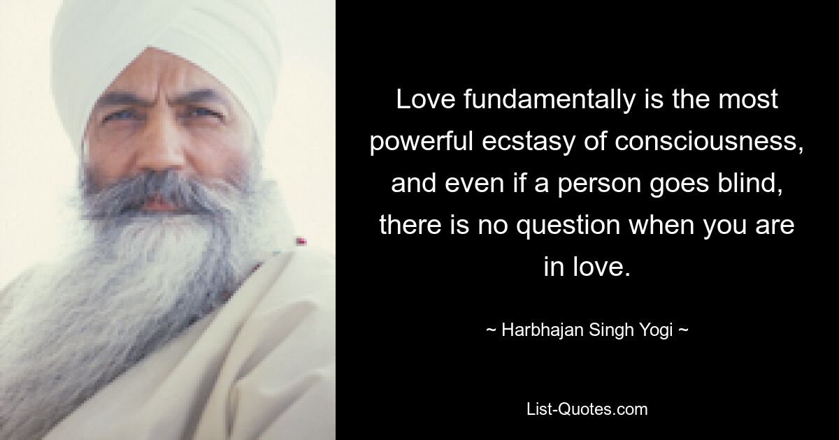 Love fundamentally is the most powerful ecstasy of consciousness, and even if a person goes blind, there is no question when you are in love. — © Harbhajan Singh Yogi