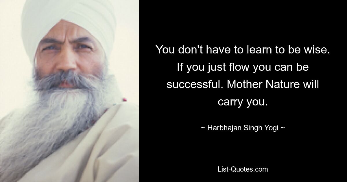 You don't have to learn to be wise. If you just flow you can be successful. Mother Nature will carry you. — © Harbhajan Singh Yogi