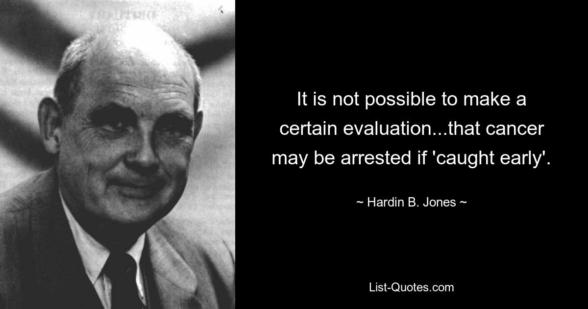 It is not possible to make a certain evaluation...that cancer may be arrested if 'caught early'. — © Hardin B. Jones