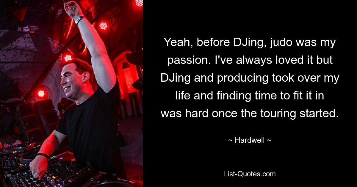 Yeah, before DJing, judo was my passion. I've always loved it but DJing and producing took over my life and finding time to fit it in was hard once the touring started. — © Hardwell