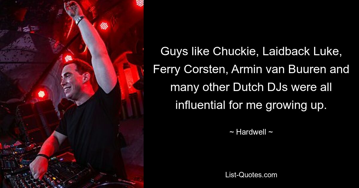 Guys like Chuckie, Laidback Luke, Ferry Corsten, Armin van Buuren and many other Dutch DJs were all influential for me growing up. — © Hardwell