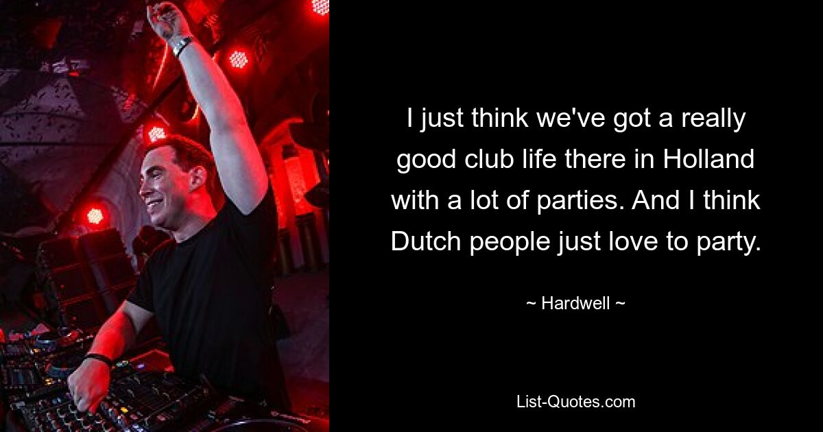 I just think we've got a really good club life there in Holland with a lot of parties. And I think Dutch people just love to party. — © Hardwell