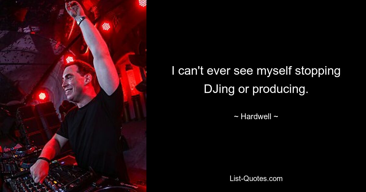 I can't ever see myself stopping DJing or producing. — © Hardwell