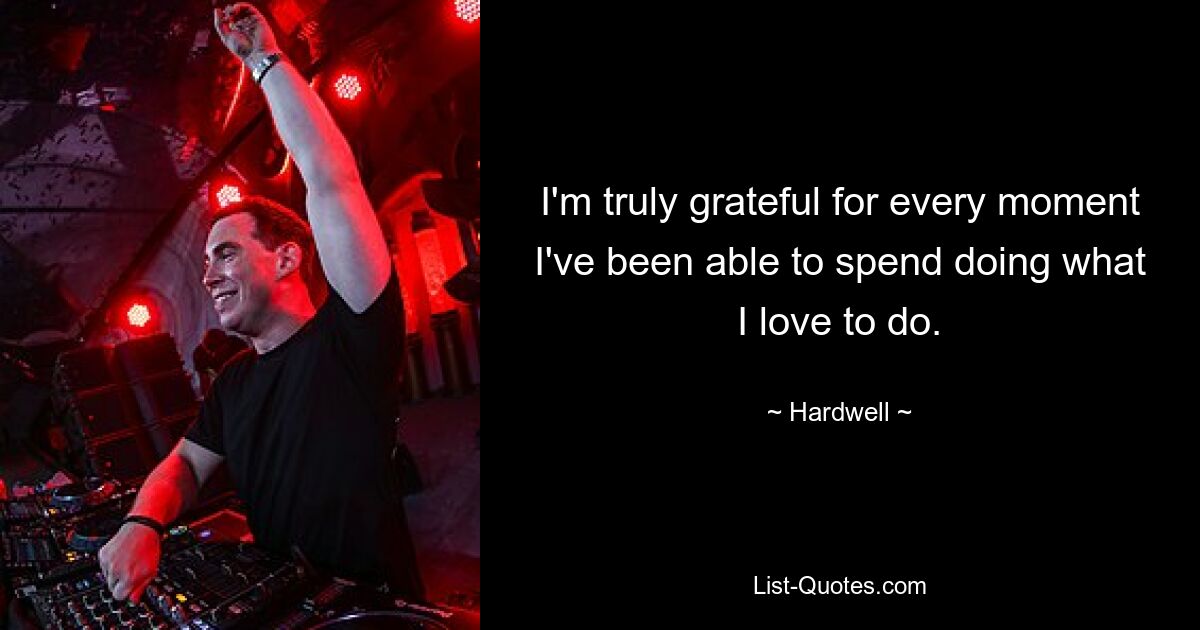 I'm truly grateful for every moment I've been able to spend doing what I love to do. — © Hardwell