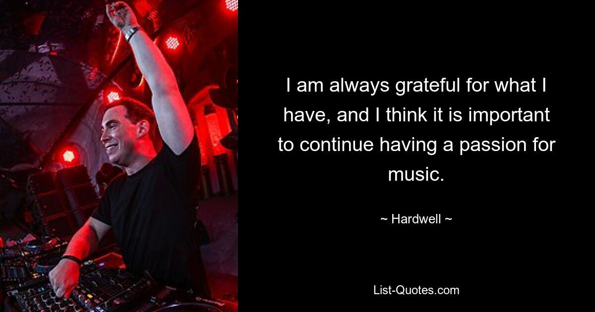 I am always grateful for what I have, and I think it is important to continue having a passion for music. — © Hardwell