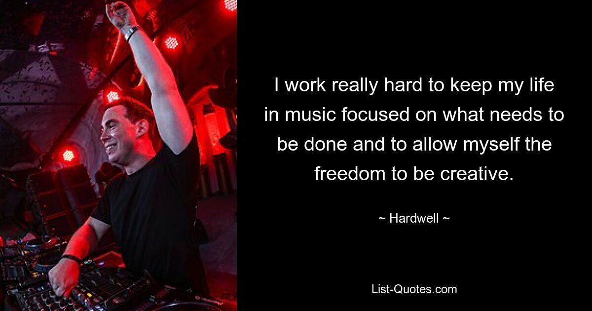 I work really hard to keep my life in music focused on what needs to be done and to allow myself the freedom to be creative. — © Hardwell