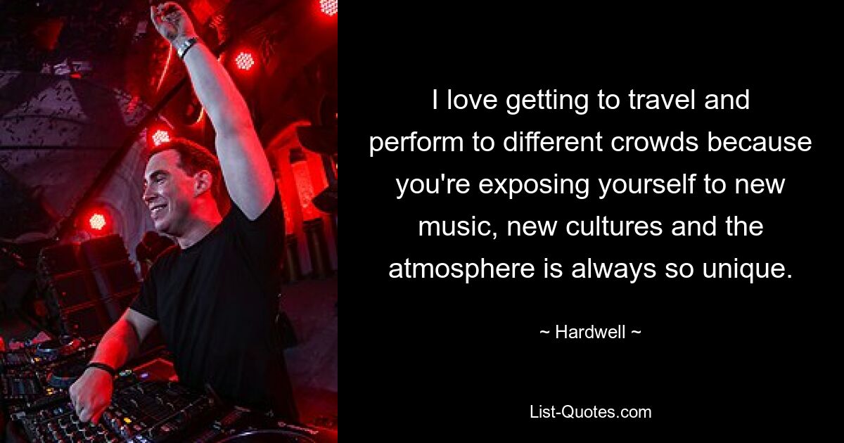 I love getting to travel and perform to different crowds because you're exposing yourself to new music, new cultures and the atmosphere is always so unique. — © Hardwell