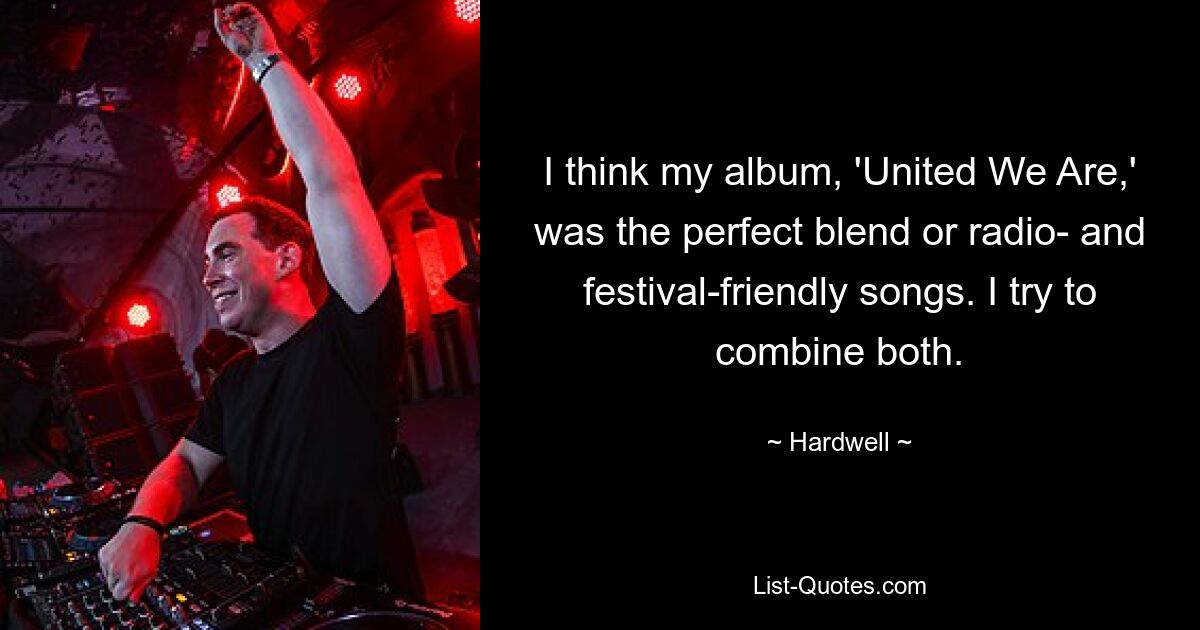 I think my album, 'United We Are,' was the perfect blend or radio- and festival-friendly songs. I try to combine both. — © Hardwell