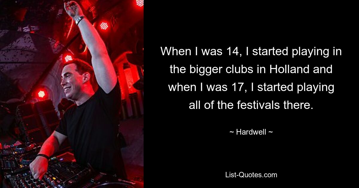 When I was 14, I started playing in the bigger clubs in Holland and when I was 17, I started playing all of the festivals there. — © Hardwell