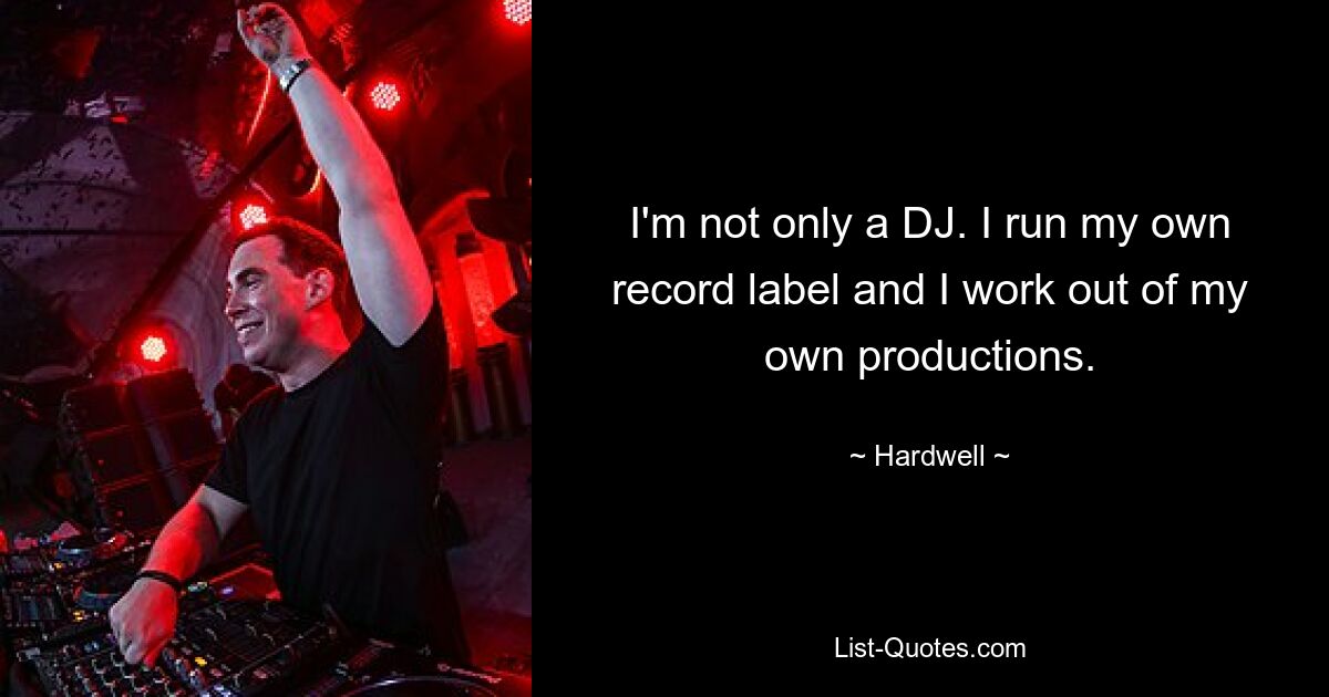 I'm not only a DJ. I run my own record label and I work out of my own productions. — © Hardwell