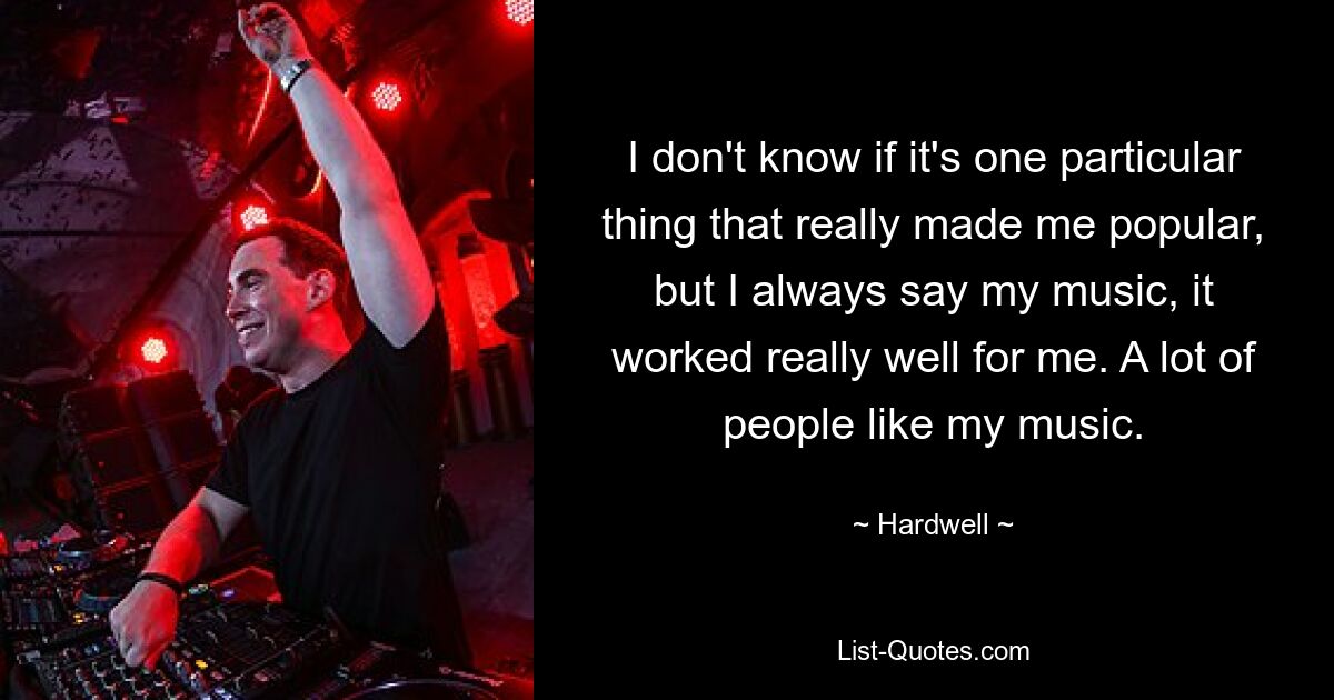 I don't know if it's one particular thing that really made me popular, but I always say my music, it worked really well for me. A lot of people like my music. — © Hardwell