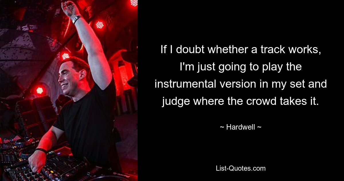 If I doubt whether a track works, I'm just going to play the instrumental version in my set and judge where the crowd takes it. — © Hardwell