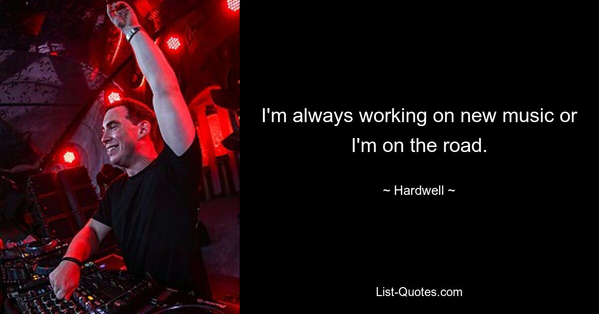 I'm always working on new music or I'm on the road. — © Hardwell