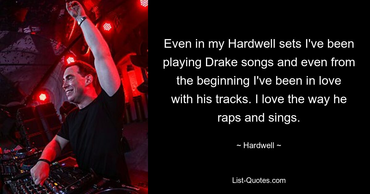 Even in my Hardwell sets I've been playing Drake songs and even from the beginning I've been in love with his tracks. I love the way he raps and sings. — © Hardwell