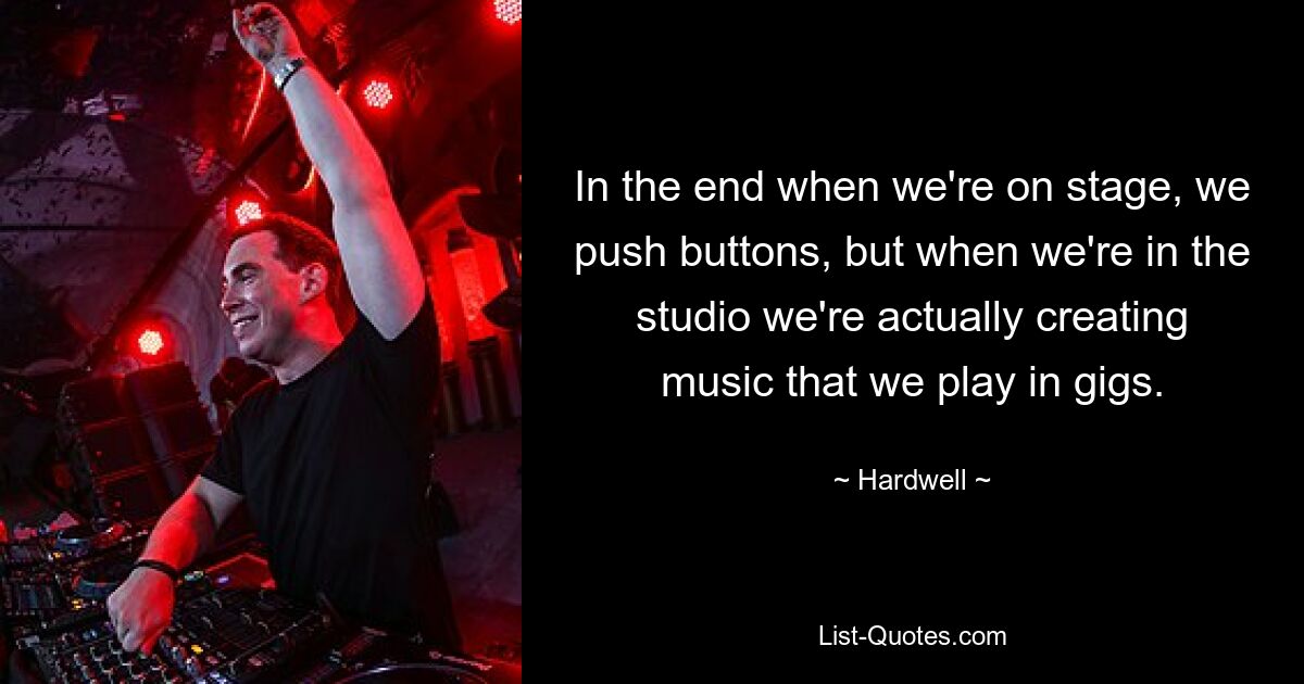 In the end when we're on stage, we push buttons, but when we're in the studio we're actually creating music that we play in gigs. — © Hardwell