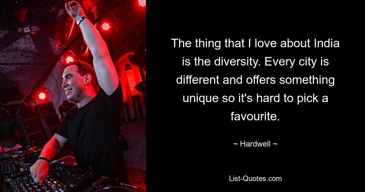 The thing that I love about India is the diversity. Every city is different and offers something unique so it's hard to pick a favourite. — © Hardwell