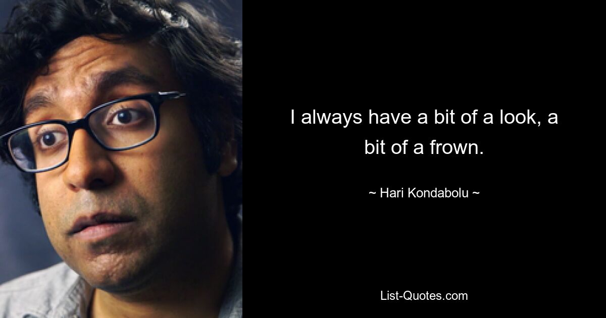 I always have a bit of a look, a bit of a frown. — © Hari Kondabolu