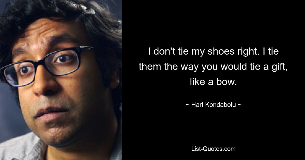 I don't tie my shoes right. I tie them the way you would tie a gift, like a bow. — © Hari Kondabolu