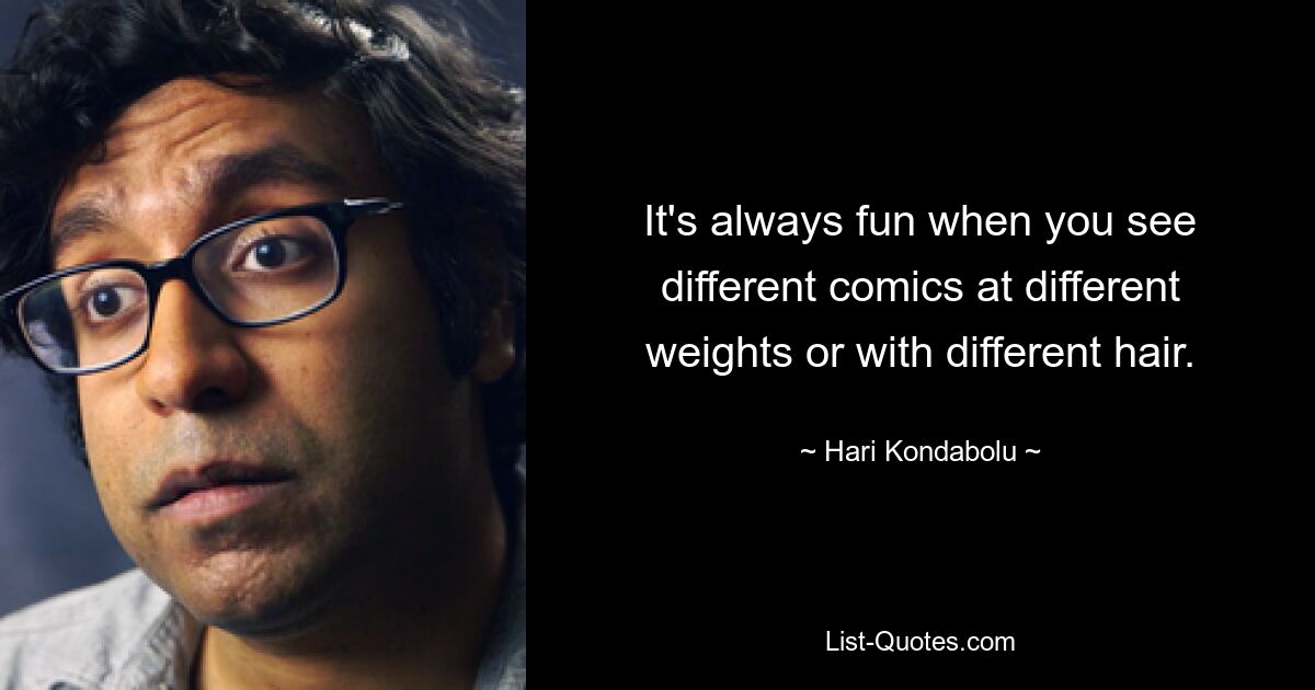 It's always fun when you see different comics at different weights or with different hair. — © Hari Kondabolu