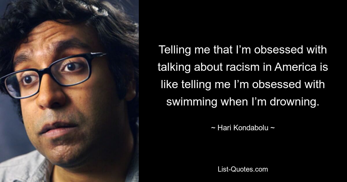 Telling me that I’m obsessed with talking about racism in America is like telling me I’m obsessed with swimming when I’m drowning. — © Hari Kondabolu