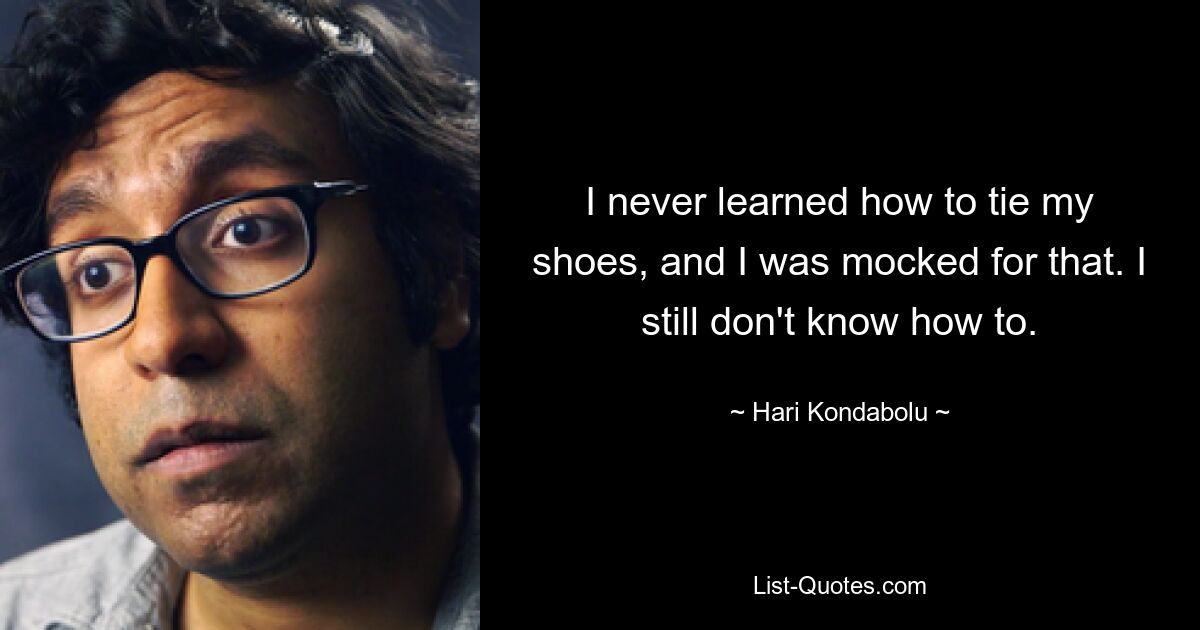 I never learned how to tie my shoes, and I was mocked for that. I still don't know how to. — © Hari Kondabolu