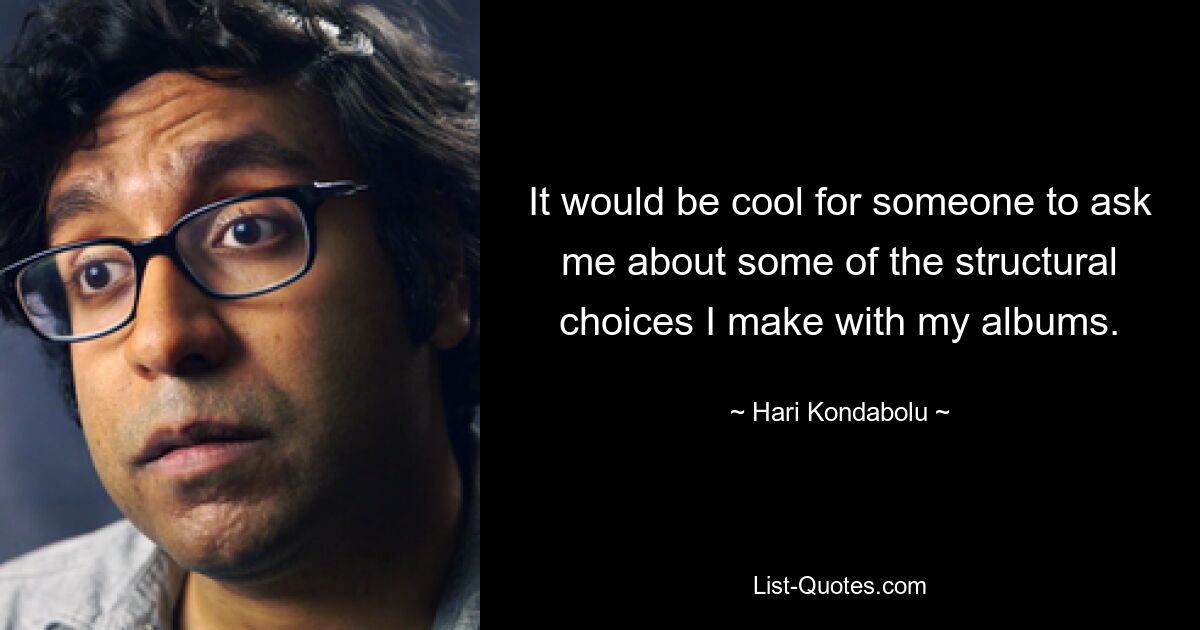 It would be cool for someone to ask me about some of the structural choices I make with my albums. — © Hari Kondabolu