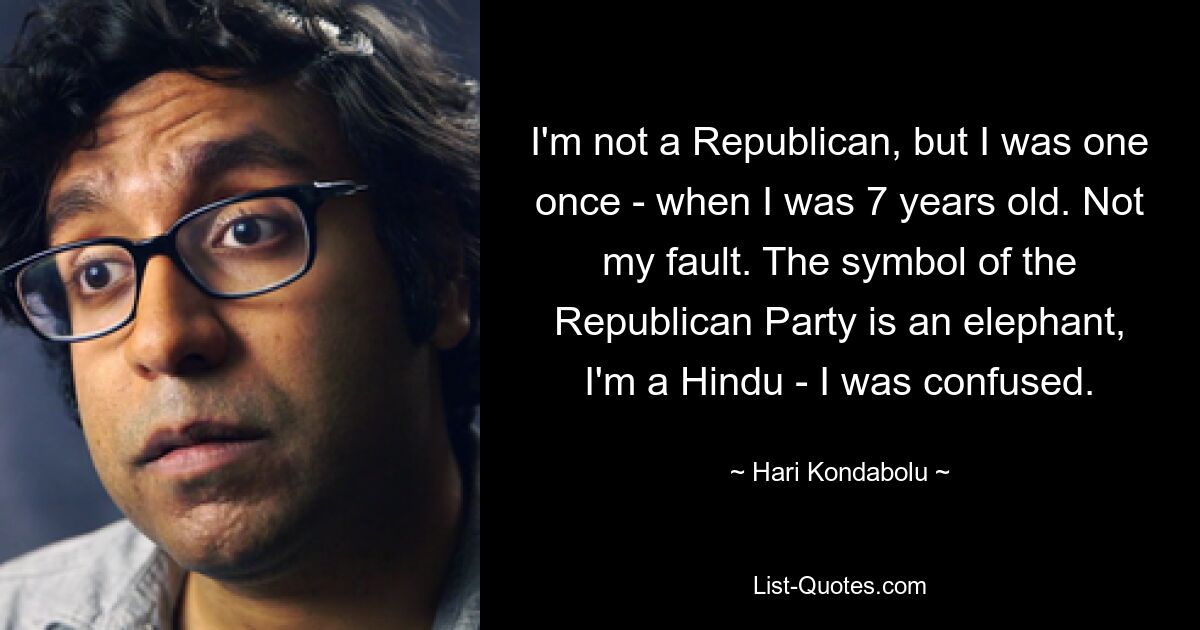 I'm not a Republican, but I was one once - when I was 7 years old. Not my fault. The symbol of the Republican Party is an elephant, I'm a Hindu - I was confused. — © Hari Kondabolu