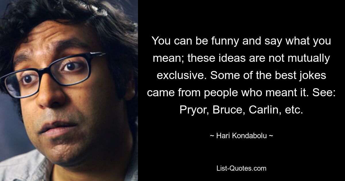 You can be funny and say what you mean; these ideas are not mutually exclusive. Some of the best jokes came from people who meant it. See: Pryor, Bruce, Carlin, etc. — © Hari Kondabolu