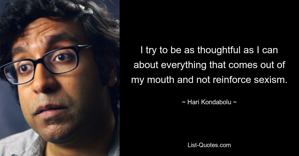 I try to be as thoughtful as I can about everything that comes out of my mouth and not reinforce sexism. — © Hari Kondabolu