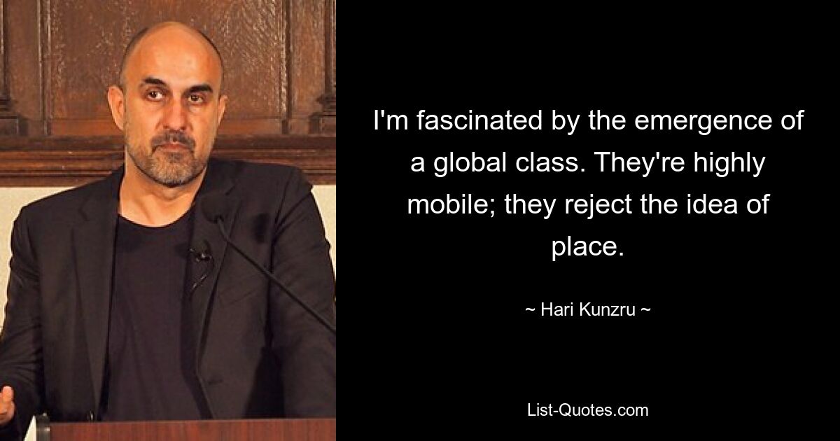 I'm fascinated by the emergence of a global class. They're highly mobile; they reject the idea of place. — © Hari Kunzru