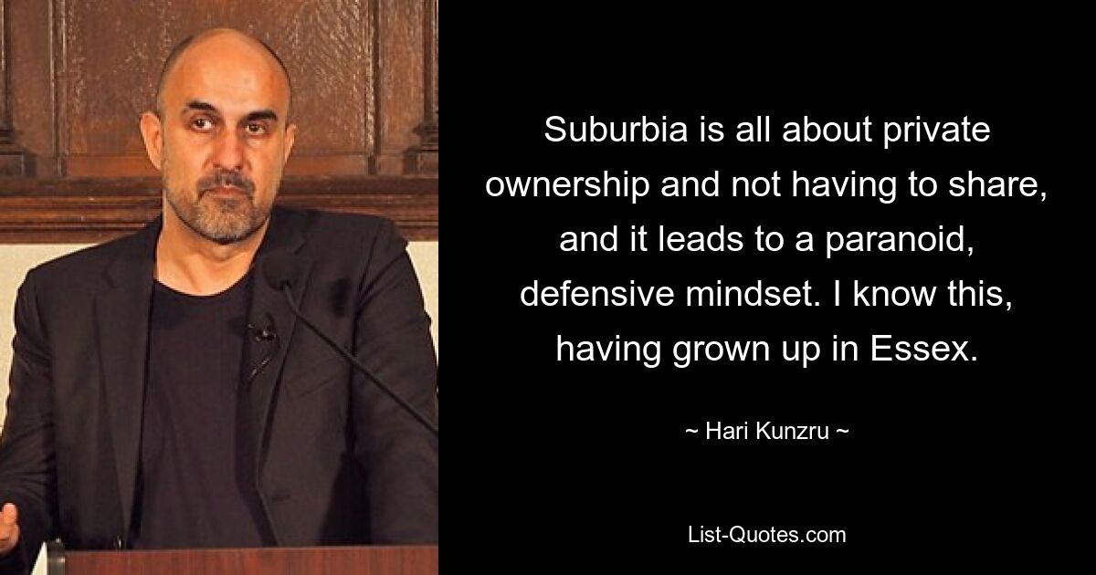 Suburbia — это частная собственность и отсутствие необходимости делиться, и это приводит к параноидальному, оборонительному мышлению. Я знаю это, ведь я вырос в Эссексе. — © Хари Кунзру 