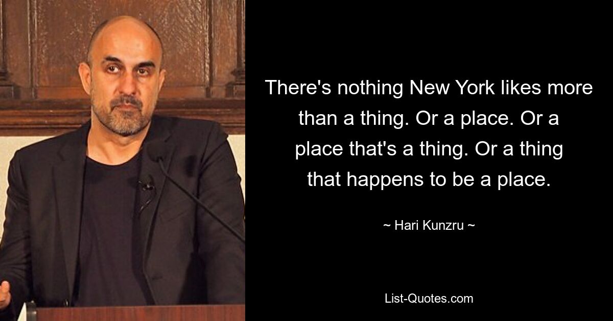 There's nothing New York likes more than a thing. Or a place. Or a place that's a thing. Or a thing that happens to be a place. — © Hari Kunzru