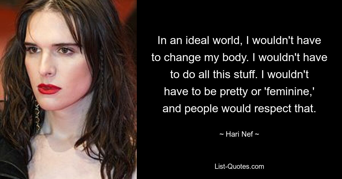 In an ideal world, I wouldn't have to change my body. I wouldn't have to do all this stuff. I wouldn't have to be pretty or 'feminine,' and people would respect that. — © Hari Nef