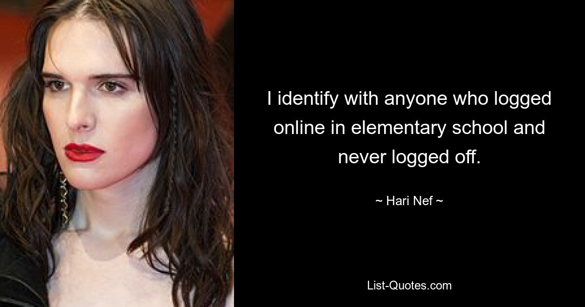 I identify with anyone who logged online in elementary school and never logged off. — © Hari Nef