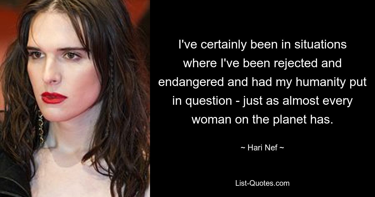 I've certainly been in situations where I've been rejected and endangered and had my humanity put in question - just as almost every woman on the planet has. — © Hari Nef