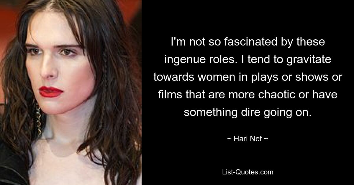 I'm not so fascinated by these ingenue roles. I tend to gravitate towards women in plays or shows or films that are more chaotic or have something dire going on. — © Hari Nef