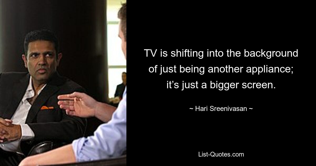 TV is shifting into the background of just being another appliance; it’s just a bigger screen. — © Hari Sreenivasan