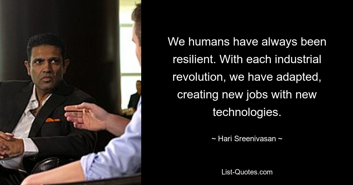 We humans have always been resilient. With each industrial revolution, we have adapted, creating new jobs with new technologies. — © Hari Sreenivasan