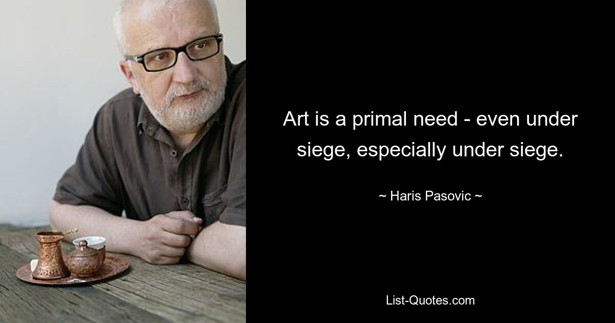 Art is a primal need - even under siege, especially under siege. — © Haris Pasovic